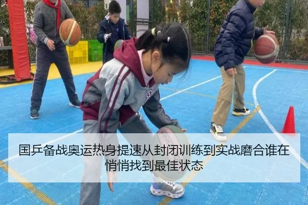 国乒备战奥运热身提速从封闭训练到实战磨合谁在悄悄找到最佳状态