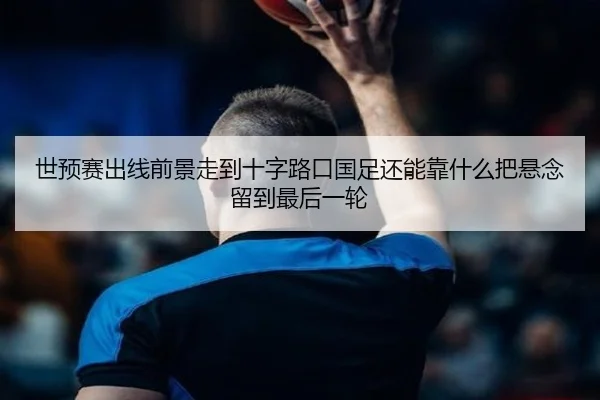 世预赛出线前景走到十字路口国足还能靠什么把悬念留到最后一轮